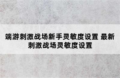 端游刺激战场新手灵敏度设置 最新刺激战场灵敏度设置